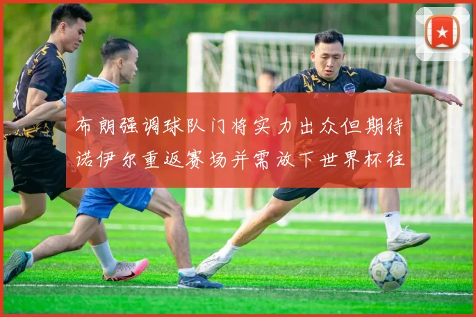 布朗强调球队门将实力出众但期待诺伊尔重返赛场并需放下世界杯往事