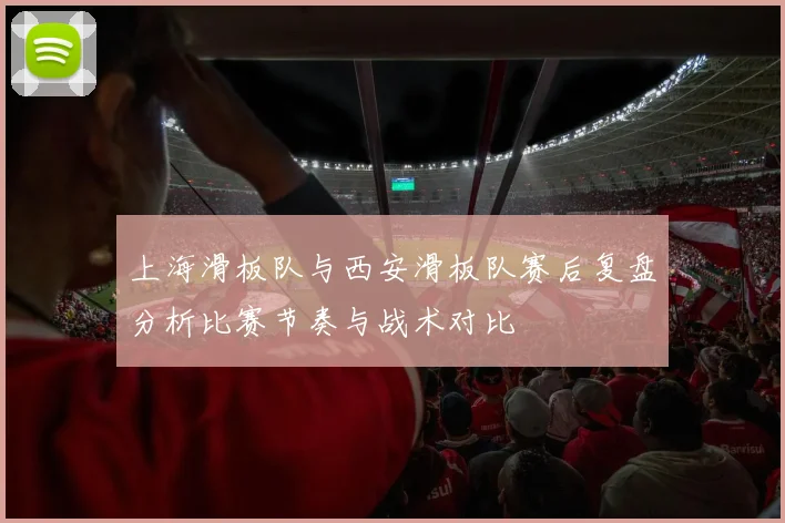 上海滑板队与西安滑板队赛后复盘分析比赛节奏与战术对比
