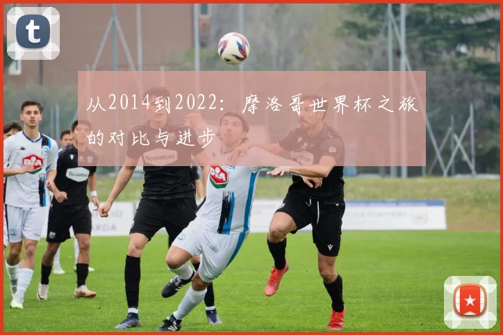 从2014到2022：摩洛哥世界杯之旅的对比与进步