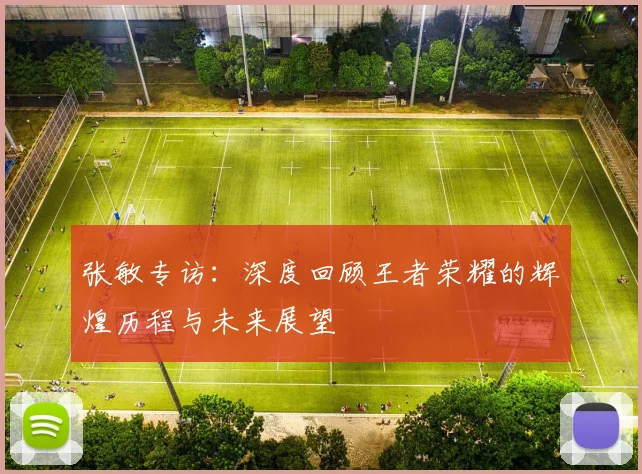 张敏专访：深度回顾王者荣耀的辉煌历程与未来展望