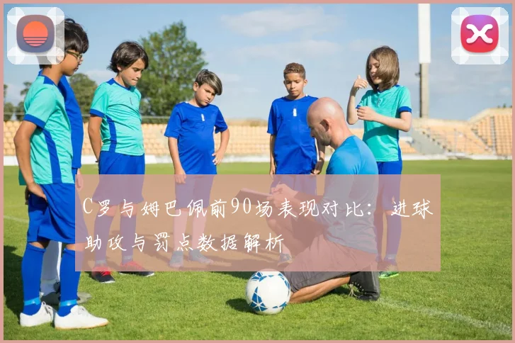 C罗与姆巴佩前90场表现对比：进球助攻与罚点数据解析
