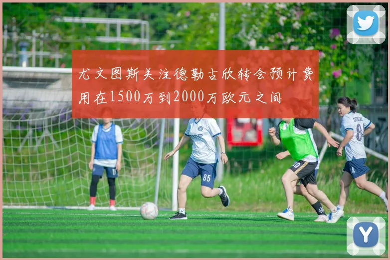 尤文图斯关注德勒古欣转会预计费用在1500万到2000万欧元之间