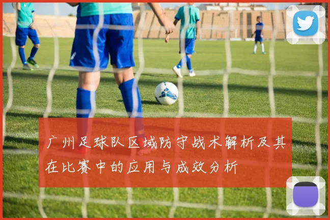 广州足球队区域防守战术解析及其在比赛中的应用与成效分析