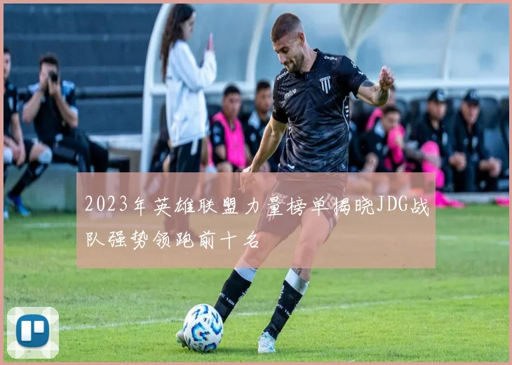 2023年英雄联盟力量榜单揭晓JDG战队强势领跑前十名