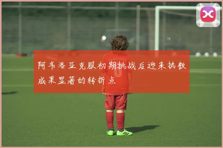阿韦洛亚克服初期挑战后迎来执教成果显著的转折点
