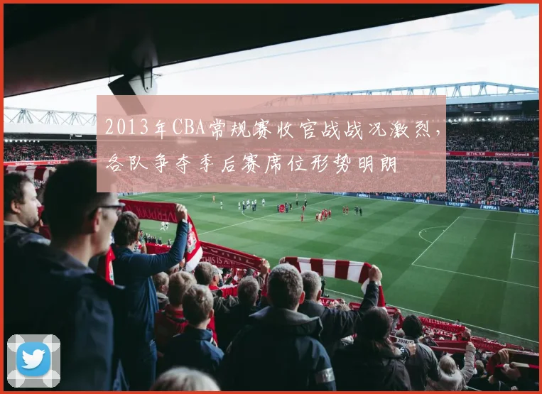 2013年CBA常规赛收官战战况激烈，各队争夺季后赛席位形势明朗