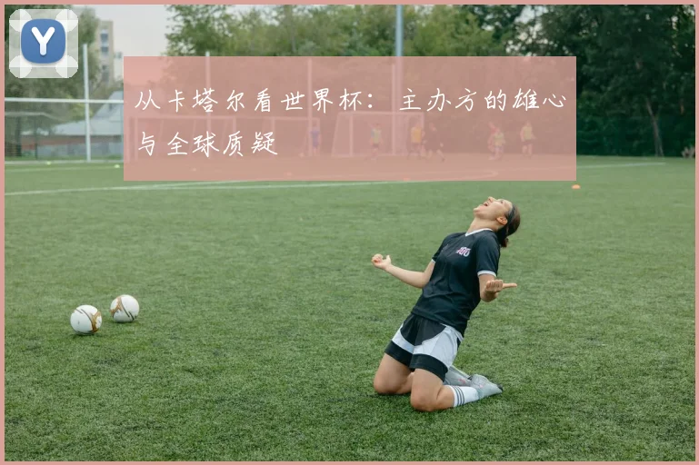 从卡塔尔看世界杯：主办方的雄心与全球质疑