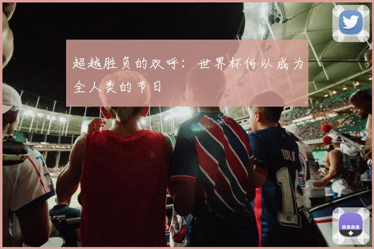 超越胜负的欢呼：世界杯何以成为全人类的节日