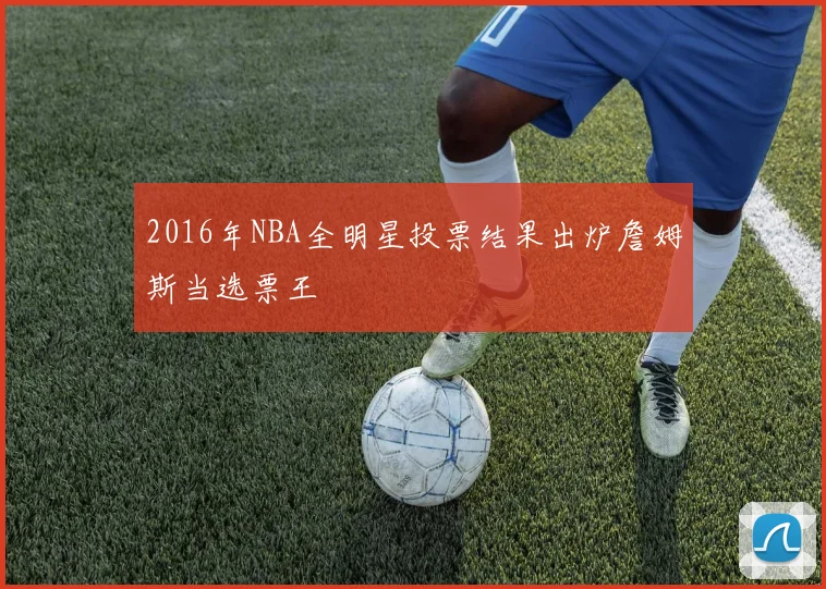 2016年NBA全明星投票结果出炉詹姆斯当选票王