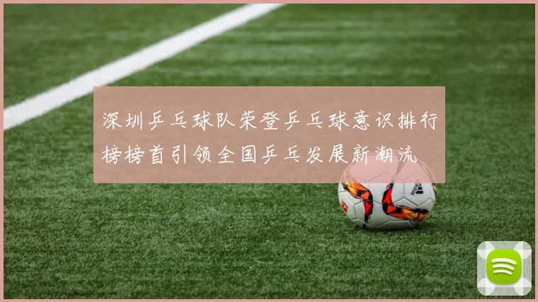 深圳乒乓球队荣登乒乓球意识排行榜榜首引领全国乒乓发展新潮流