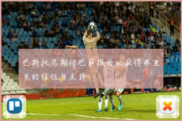 巴斯托尼期待巴萨报价以获得弗里克的信任与支持