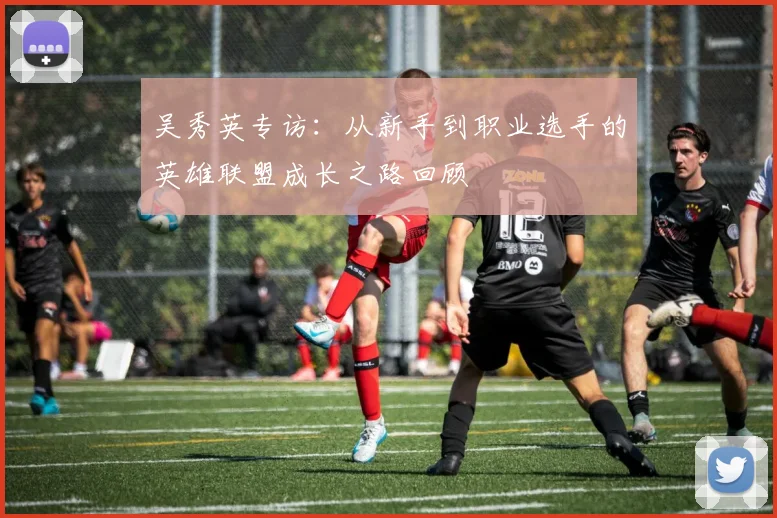 吴秀英专访：从新手到职业选手的英雄联盟成长之路回顾