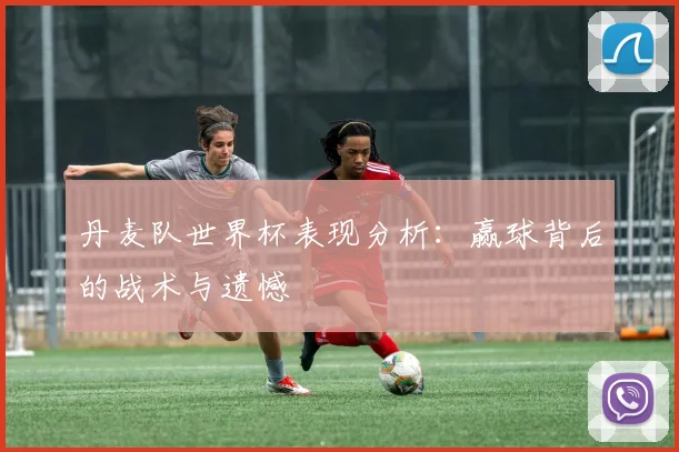 丹麦队世界杯表现分析：赢球背后的战术与遗憾
