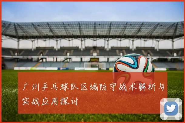 广州乒乓球队区域防守战术解析与实战应用探讨